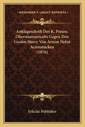 Cover image for Anklageschrift Des K. Preuss. Oberstaatsanwalts Gegen Den Grafen Harry Von Arnim Nebst Actenstucken (1876)