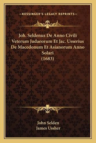 Joh. Seldenus de Anno Civili Veterum Judaeorum Et Jac. Usserius de Macedonum Et Asianorum Anno Solari (1683)