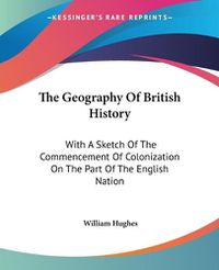 Cover image for The Geography of British History: With a Sketch of the Commencement of Colonization on the Part of the English Nation