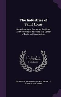 Cover image for The Industries of Saint Louis: Her Advantages, Resources, Facilities, and Commercial Relations as a Center of Trade and Manufacture;