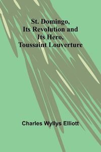 Cover image for St. Domingo, its revolution and its hero, Toussaint Louverture