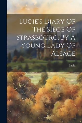 Cover image for Lucie's Diary Of The Siege Of Strasbourg. By A Young Lady Of Alsace