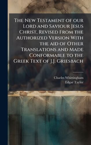 Cover image for The New Testament of our Lord and Saviour Jesus Christ, Revised From the Authorized Version With the aid of Other Translations and Made Conformable to the Greek Text of J.J. Griesbach