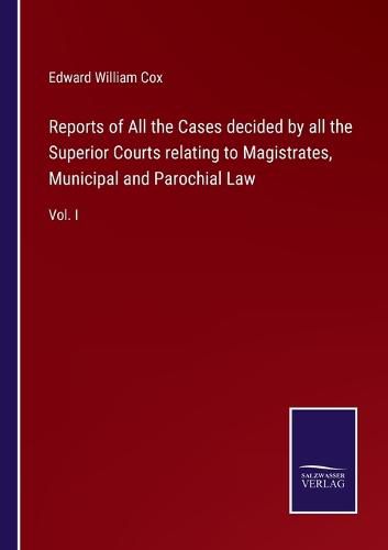 Cover image for Reports of All the Cases decided by all the Superior Courts relating to Magistrates, Municipal and Parochial Law: Vol. I