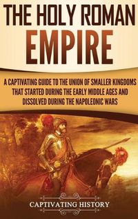 Cover image for The Holy Roman Empire: A Captivating Guide to the Union of Smaller Kingdoms That Started During the Early Middle Ages and Dissolved During the Napoleonic Wars