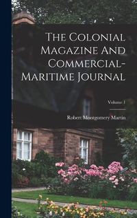 Cover image for The Colonial Magazine And Commercial-maritime Journal; Volume 1