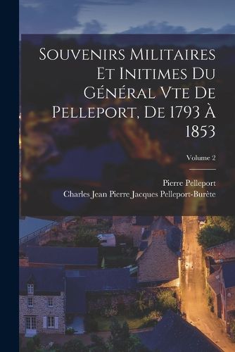 Cover image for Souvenirs Militaires Et Initimes Du General Vte De Pelleport, De 1793 A 1853; Volume 2