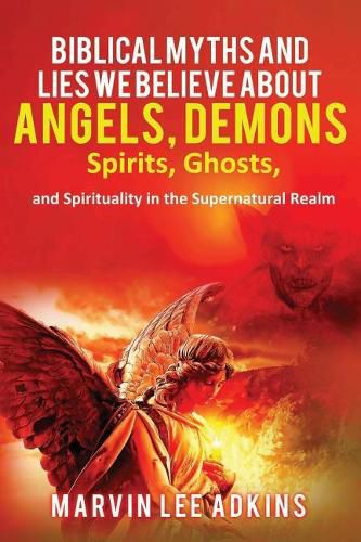 Cover image for Biblical Myths and Lies We Believe about Angels, Demons, Spirits, Ghosts, and Spirituality in the Supernatural Realm