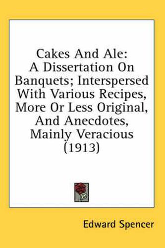 Cakes and Ale: A Dissertation on Banquets; Interspersed with Various Recipes, More or Less Original, and Anecdotes, Mainly Veracious (1913)