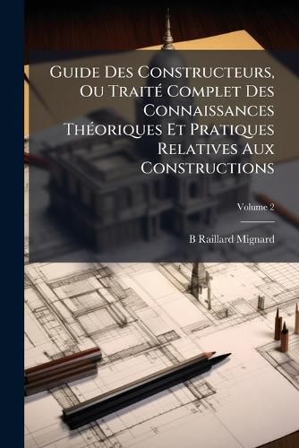 Cover image for Guide Des Constructeurs, Ou Trait Complet Des Connaissances Thoriques Et Pratiques Relatives Aux Constructions, Volume 2