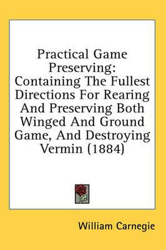 Cover image for Practical Game Preserving: Containing the Fullest Directions for Rearing and Preserving Both Winged and Ground Game, and Destroying Vermin (1884)