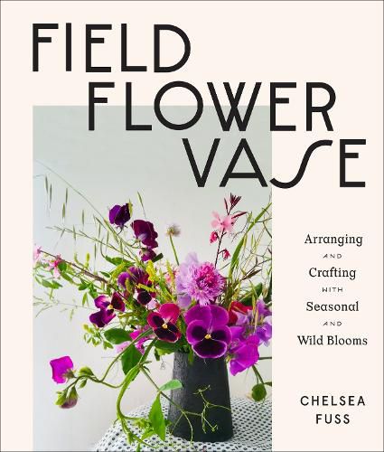 Cover image for Field, Flower, Vase: Arranging and Crafting with Seasonal and Wild Blooms