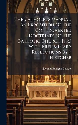 Cover image for The Catholic's Manual, An Exposition Of The Controverted Doctrines Of The Catholic Church [tr.] With Preliminary Reflections By J. Fletcher