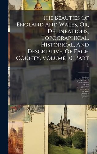 Cover image for The Beauties Of England And Wales, Or, Delineations, Topographical, Historical, And Descriptive, Of Each County, Volume 10, Part 1