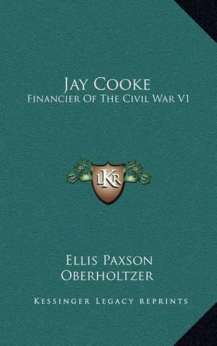 Jay Cooke: Financier of the Civil War V1