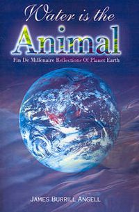 Cover image for Water is the Animal: Fin de Millenaire Reflections of Planet Earth from a Diplomatic Courier