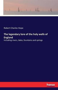 Cover image for The legendary lore of the holy wells of England: including rivers, lakes, fountains and springs
