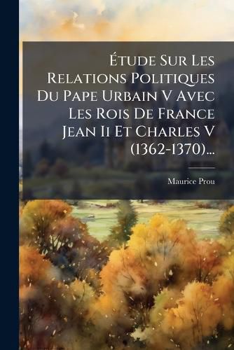 Cover image for Etude Sur Les Relations Politiques Du Pape Urbain V Avec Les Rois De France Jean Ii Et Charles V (1362-1370)...