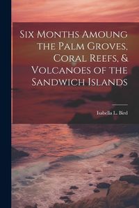 Cover image for Six Months Amoung the Palm Groves, Coral Reefs, & Volcanoes of the Sandwich Islands