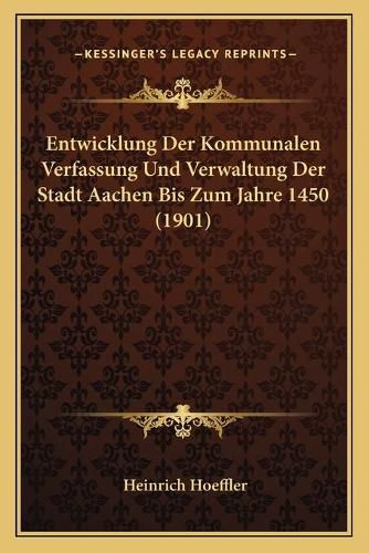 Entwicklung Der Kommunalen Verfassung Und Verwaltung Der Stadt Aachen Bis Zum Jahre 1450 (1901)