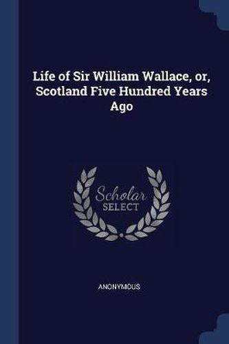 Life of Sir William Wallace, Or, Scotland Five Hundred Years Ago