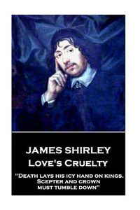 Cover image for James Shirley - Love's Cruelty: Death lays his icy hand on kings. Scepter and crown must tumble down