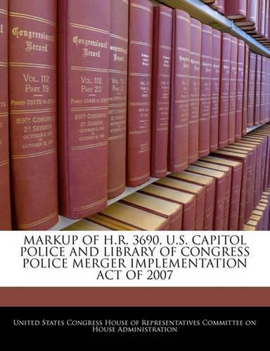 Cover image for Markup of H.R. 3690, U.S. Capitol Police and Library of Congress Police Merger Implementation Act of 2007