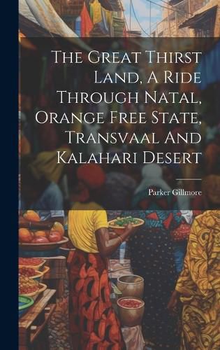 Cover image for The Great Thirst Land, A Ride Through Natal, Orange Free State, Transvaal And Kalahari Desert