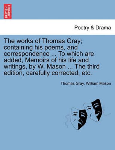 Cover image for The works of Thomas Gray; containing his poems, and correspondence ... To which are added, Memoirs of his life and writings, by W. Mason ... The third edition, carefully corrected, etc.