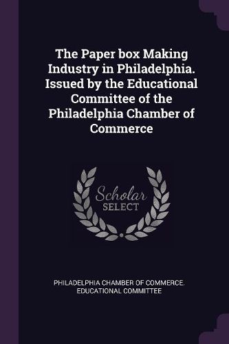 Cover image for The Paper box Making Industry in Philadelphia. Issued by the Educational Committee of the Philadelphia Chamber of Commerce