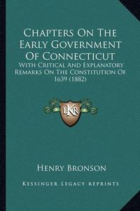 Cover image for Chapters on the Early Government of Connecticut: With Critical and Explanatory Remarks on the Constitution of 1639 (1882)