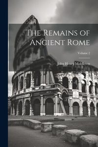 Cover image for The Remains of Ancient Rome; Volume 2