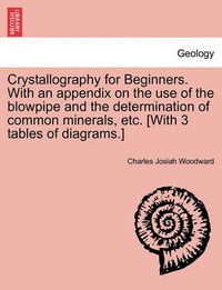 Cover image for Crystallography for Beginners. with an Appendix on the Use of the Blowpipe and the Determination of Common Minerals, Etc. [With 3 Tables of Diagrams.]