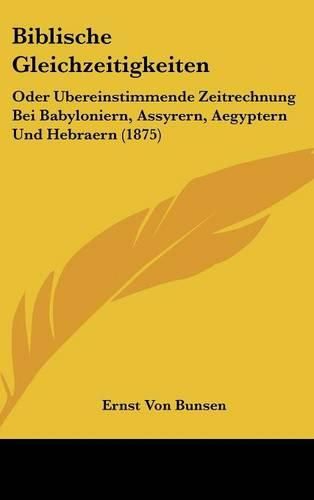 Biblische Gleichzeitigkeiten: Oder Ubereinstimmende Zeitrechnung Bei Babyloniern, Assyrern, Aegyptern Und Hebraern (1875)