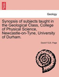 Cover image for Synopsis of Subjects Taught in the Geological Class, College of Physical Science, Newcastle-On-Tyne, University of Durham.