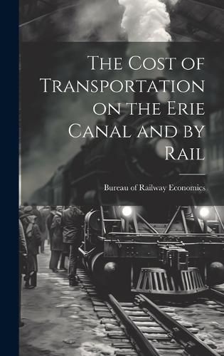 Cover image for The Cost of Transportation on the Erie Canal and by Rail