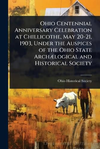 Cover image for Ohio Centennial Anniversary Celebration at Chillicothe, May 20-21, 1903, Under the Auspices of the Ohio State ArchA]logical and Historical Society