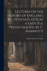 Cover image for Lectures On the History of England, B.C. 55 to (A.D. 1272) by a Lady [F.a. Trevelyan] (Ed. by C. Marriott)