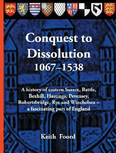 Cover image for Conquest to Dissolution 1067-1538: A history of eastern Sussex, Battle, Bexhill, Hastings, Pevensey, Robertsbridge, Rye and Winchelsea - a fascinating part of England