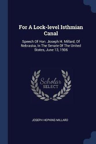 For a Lock-Level Isthmian Canal: Speech of Hon. Joseph H. Millard, of Nebraska, in the Senate of the United States, June 13, 1906