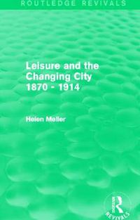 Cover image for Leisure and the Changing City 1870 - 1914 (Routledge Revivals)