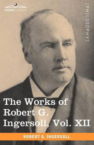 The Works of Robert G. Ingersoll, Vol. XII (in 12 Volumes)