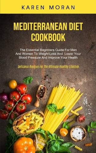 Cover image for Mediterranean Diet Cookbook: The Essential Beginners Guide For Men And Women To Weight Loss And Lower Your Blood Pressure And Improve Your Health (Delicious Recipes For The Ultimate Healthy Lifestyle)