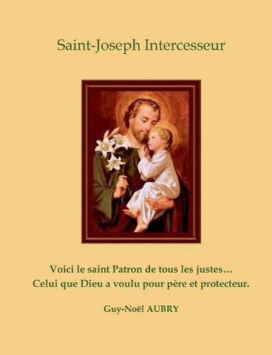 Saint Joseph Intercesseur: Voici le saint Patron de tous les justes ... Celui que Dieu a voulu pour pere et protecteur.