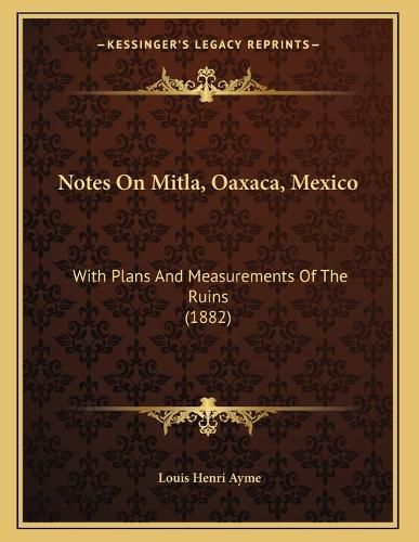 Cover image for Notes on Mitla, Oaxaca, Mexico: With Plans and Measurements of the Ruins (1882)