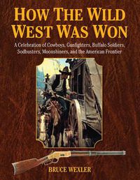 Cover image for How the Wild West Was Won: A Celebration of Cowboys, Gunfighters, Buffalo Soldiers, Sodbusters, Moonshiners, and the American Frontier