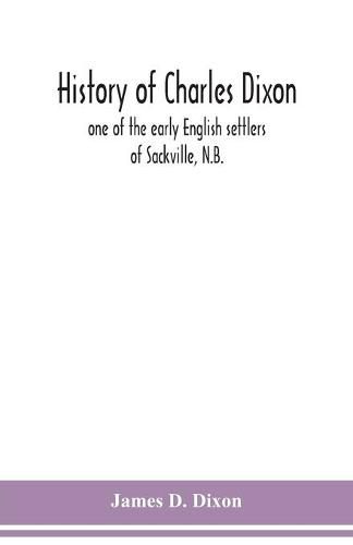 History of Charles Dixon: one of the early English settlers of Sackville, N.B.