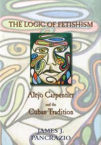 Cover image for The Logic of Fetishism: Alejo Carpentier and the Cuban Tradition