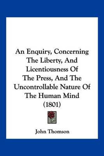 Cover image for An Enquiry, Concerning the Liberty, and Licentiousness of the Press, and the Uncontrollable Nature of the Human Mind (1801)