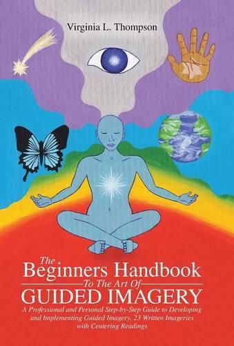 Cover image for The Beginners Handbook To The Art Of Guided Imagery: A Professional and Personal Step-by-Step Guide to Developing and Implementing Guided Imagery. 23 Written Imageries with Centering Readings